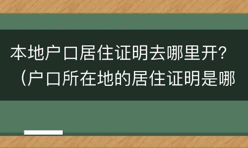 本地户口居住证明去哪里开？（户口所在地的居住证明是哪里开）