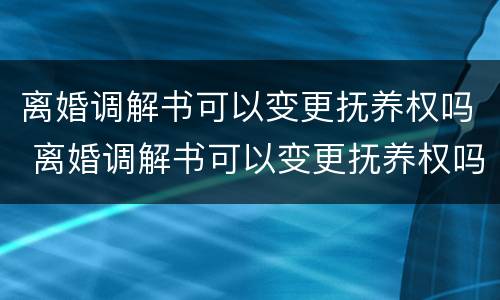 离婚调解书可以变更抚养权吗 离婚调解书可以变更抚养权吗怎么写