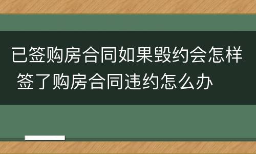 已签购房合同如果毁约会怎样 签了购房合同违约怎么办