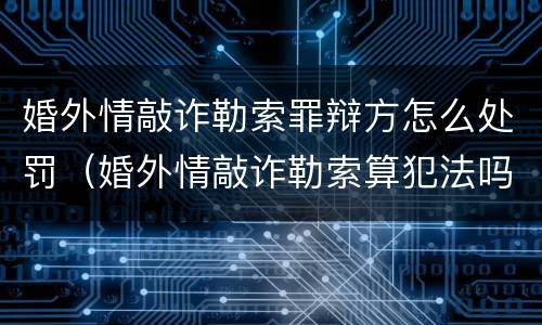婚外情敲诈勒索罪辩方怎么处罚（婚外情敲诈勒索算犯法吗）