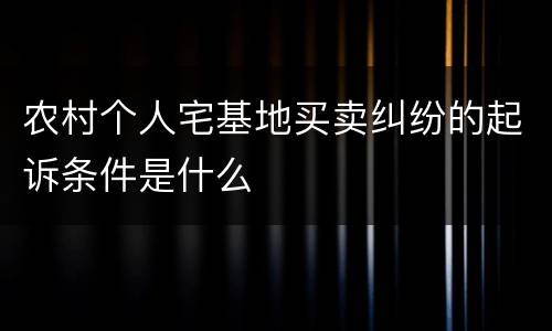 农村个人宅基地买卖纠纷的起诉条件是什么
