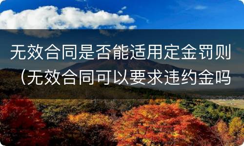 无效合同是否能适用定金罚则（无效合同可以要求违约金吗）