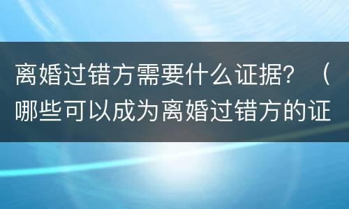 离婚过错方需要什么证据？（哪些可以成为离婚过错方的证据）