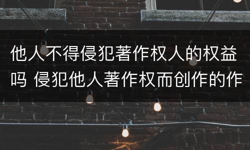 他人不得侵犯著作权人的权益吗 侵犯他人著作权而创作的作品不能产生著作权