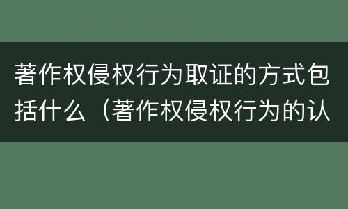 著作权侵权行为取证的方式包括什么（著作权侵权行为的认定）