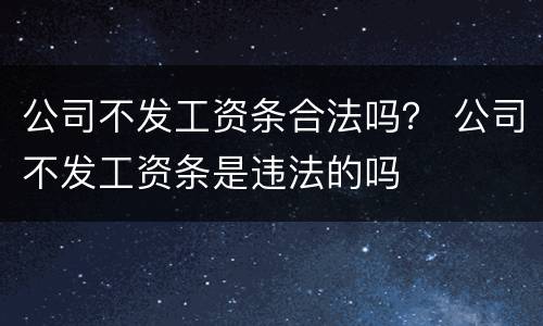 公司不发工资条合法吗？ 公司不发工资条是违法的吗
