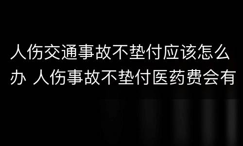 人伤交通事故不垫付应该怎么办 人伤事故不垫付医药费会有什么后果