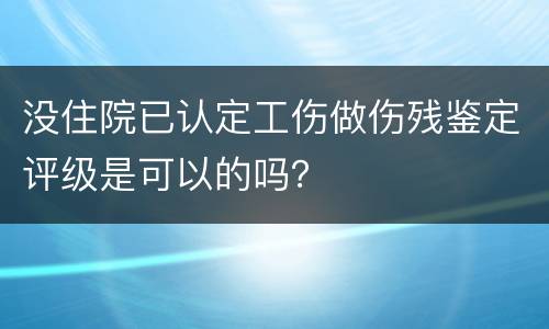 没住院已认定工伤做伤残鉴定评级是可以的吗？