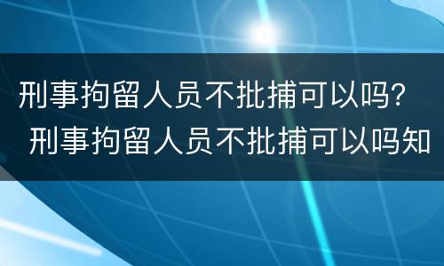 刑事拘留人员不批捕可以吗？ 刑事拘留人员不批捕可以吗知乎