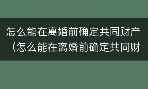 怎么能在离婚前确定共同财产（怎么能在离婚前确定共同财产分割）