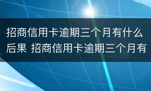 招商信用卡逾期三个月有什么后果 招商信用卡逾期三个月有什么后果嘛