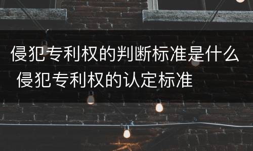 侵犯专利权的判断标准是什么 侵犯专利权的认定标准