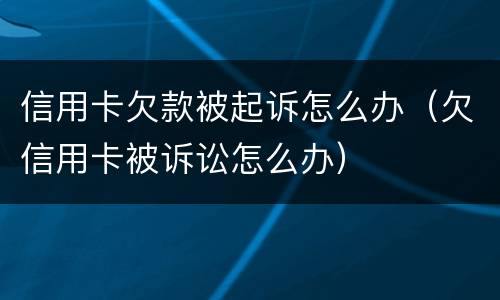 信用卡欠款被起诉怎么办（欠信用卡被诉讼怎么办）