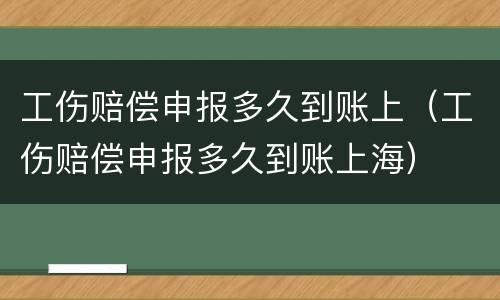 工伤赔偿申报多久到账上（工伤赔偿申报多久到账上海）
