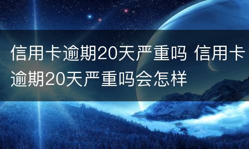 信用卡逾期20天严重吗 信用卡逾期20天严重吗会怎样