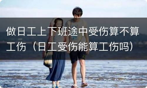 做日工上下班途中受伤算不算工伤（日工受伤能算工伤吗）