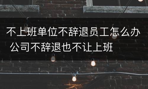 不上班单位不辞退员工怎么办 公司不辞退也不让上班