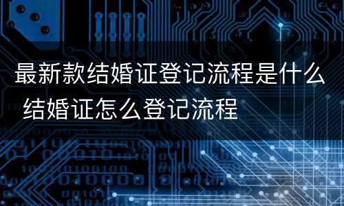 最新款结婚证登记流程是什么 结婚证怎么登记流程