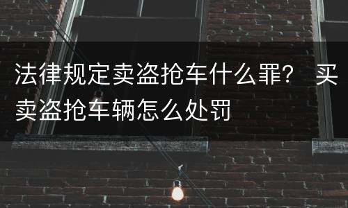 法律规定卖盗抢车什么罪？ 买卖盗抢车辆怎么处罚