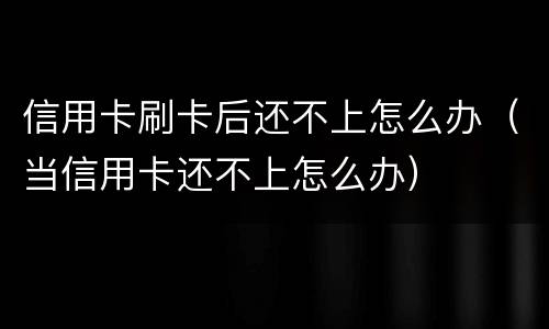 信用卡刷卡后还不上怎么办（当信用卡还不上怎么办）
