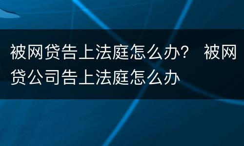 被网贷告上法庭怎么办？ 被网贷公司告上法庭怎么办