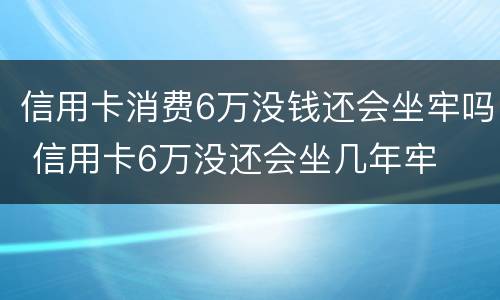 信用卡消费6万没钱还会坐牢吗 信用卡6万没还会坐几年牢