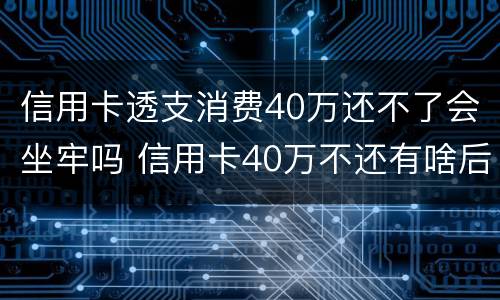 信用卡透支消费40万还不了会坐牢吗 信用卡40万不还有啥后果