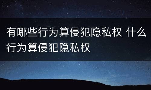 有哪些行为算侵犯隐私权 什么行为算侵犯隐私权