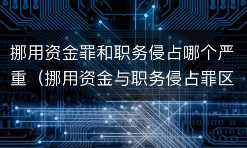 挪用资金罪和职务侵占哪个严重（挪用资金与职务侵占罪区别）