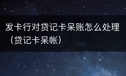 发卡行对贷记卡呆账怎么处理（贷记卡呆帐）