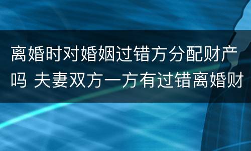 离婚时对婚姻过错方分配财产吗 夫妻双方一方有过错离婚财产如何分配