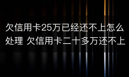 欠信用卡25万已经还不上怎么处理 欠信用卡二十多万还不上怎么办