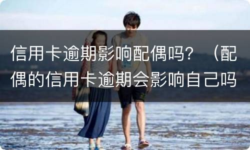 信用卡逾期影响配偶吗？（配偶的信用卡逾期会影响自己吗?）