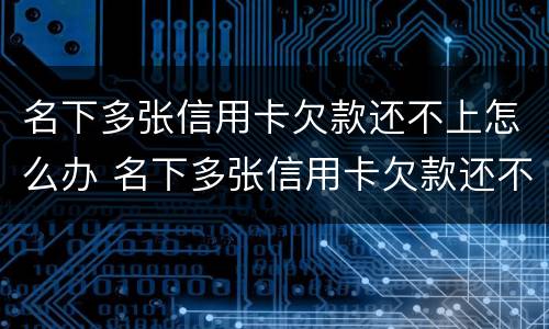 名下多张信用卡欠款还不上怎么办 名下多张信用卡欠款还不上怎么办呢