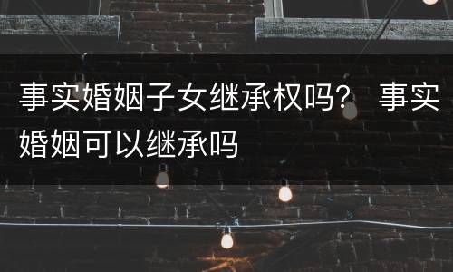 事实婚姻子女继承权吗？ 事实婚姻可以继承吗
