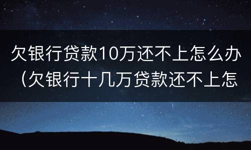 欠银行贷款10万还不上怎么办（欠银行十几万贷款还不上怎么办）