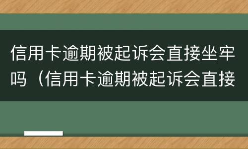 信用卡逾期被起诉会直接坐牢吗（信用卡逾期被起诉会直接坐牢吗）