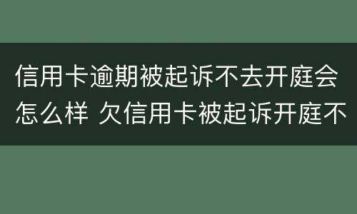 信用卡逾期被起诉不去开庭会怎么样 欠信用卡被起诉开庭不去会怎么样