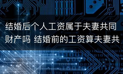 结婚后个人工资属于夫妻共同财产吗 结婚前的工资算夫妻共同财产吗