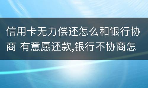 信用卡无力偿还怎么和银行协商 有意愿还款,银行不协商怎么办