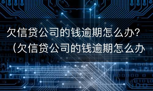 欠信贷公司的钱逾期怎么办？（欠信贷公司的钱逾期怎么办呢）
