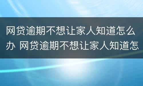 网贷逾期不想让家人知道怎么办 网贷逾期不想让家人知道怎么办呢