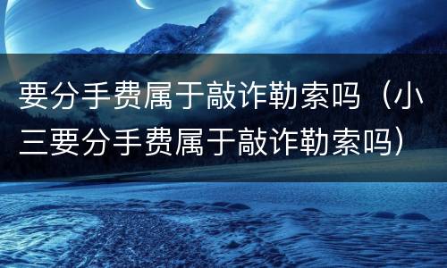要分手费属于敲诈勒索吗（小三要分手费属于敲诈勒索吗）