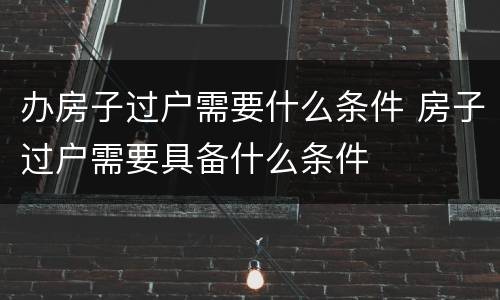 办房子过户需要什么条件 房子过户需要具备什么条件