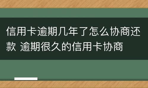 信用卡逾期几年了怎么协商还款 逾期很久的信用卡协商
