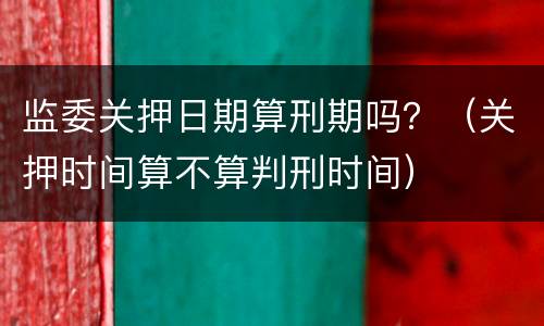 监委关押日期算刑期吗？（关押时间算不算判刑时间）