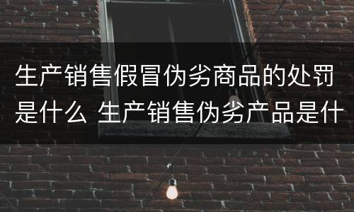 生产销售假冒伪劣商品的处罚是什么 生产销售伪劣产品是什么违法行为