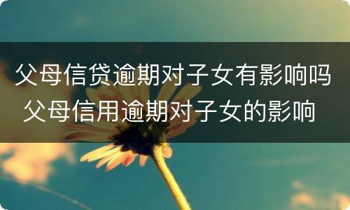 父母信贷逾期对子女有影响吗 父母信用逾期对子女的影响