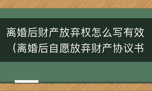 离婚后财产放弃权怎么写有效（离婚后自愿放弃财产协议书怎么写）