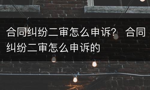 合同纠纷二审怎么申诉？ 合同纠纷二审怎么申诉的